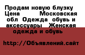 Продам новую блузку › Цена ­ 400 - Московская обл. Одежда, обувь и аксессуары » Женская одежда и обувь   
